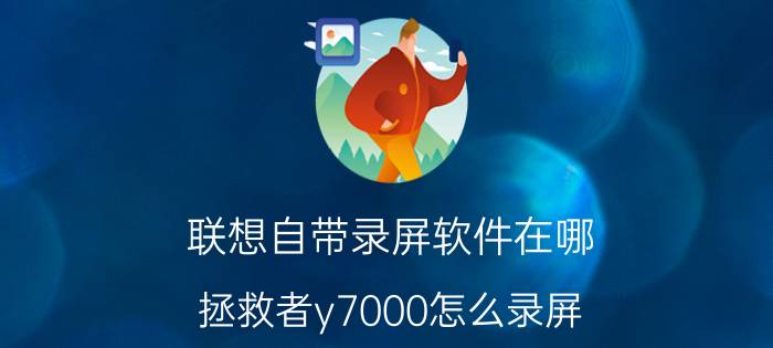 联想自带录屏软件在哪 拯救者y7000怎么录屏？